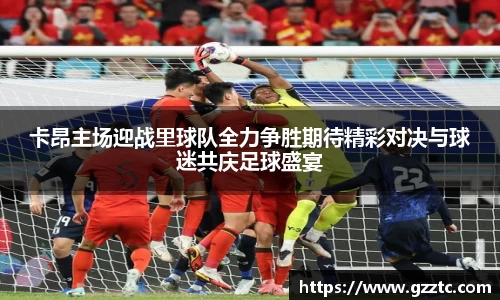卡昂主场迎战里球队全力争胜期待精彩对决与球迷共庆足球盛宴