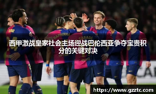 西甲激战皇家社会主场迎战巴伦西亚争夺宝贵积分的关键对决