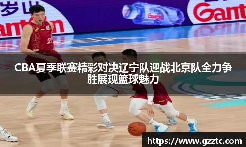 CBA夏季联赛精彩对决辽宁队迎战北京队全力争胜展现篮球魅力