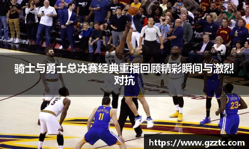 “开yun体育网页版入口，开yun体育官网入口登录APP下载，kaiyun体育登录入口登录”骑士与勇士总决赛经典重播回顾精彩瞬间与激烈对抗