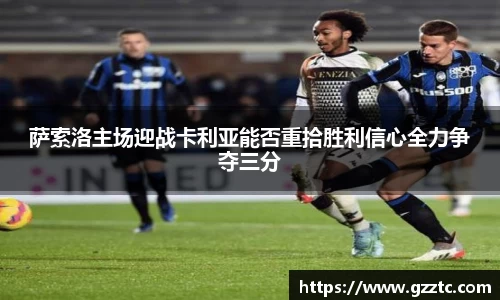 “开yun体育网页版入口，开yun体育官网入口登录APP下载，kaiyun体育登录入口登录”萨索洛主场迎战卡利亚能否重拾胜利信心全力争夺三分