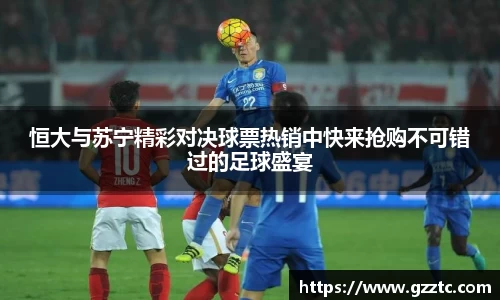 “开yun体育网页版入口，开yun体育官网入口登录APP下载，kaiyun体育登录入口登录”恒大与苏宁精彩对决球票热销中快来抢购不可错过的足球盛宴