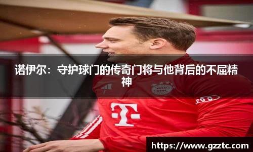 “开yun体育网页版入口，开yun体育官网入口登录APP下载，kaiyun体育登录入口登录”诺伊尔：守护球门的传奇门将与他背后的不屈精神
